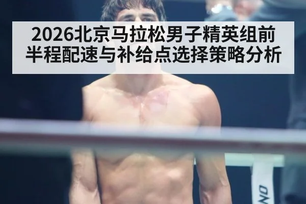 2026北京马拉松男子精英组前半程配速与补给点选择策略分析